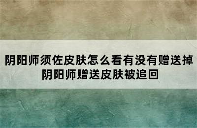 阴阳师须佐皮肤怎么看有没有赠送掉 阴阳师赠送皮肤被追回